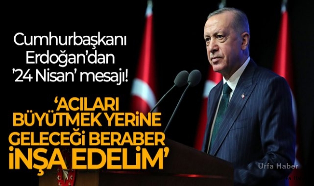 Cumhurbaşkanı Erdoğan'dan '24 Nisan' mesajı: 'Acıları büyütmek yerine geleceği beraber inşa edelim'